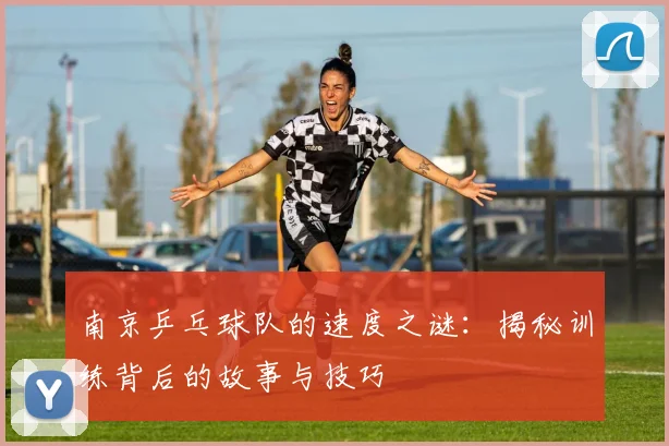 南京乒乓球队的速度之谜：揭秘训练背后的故事与技巧