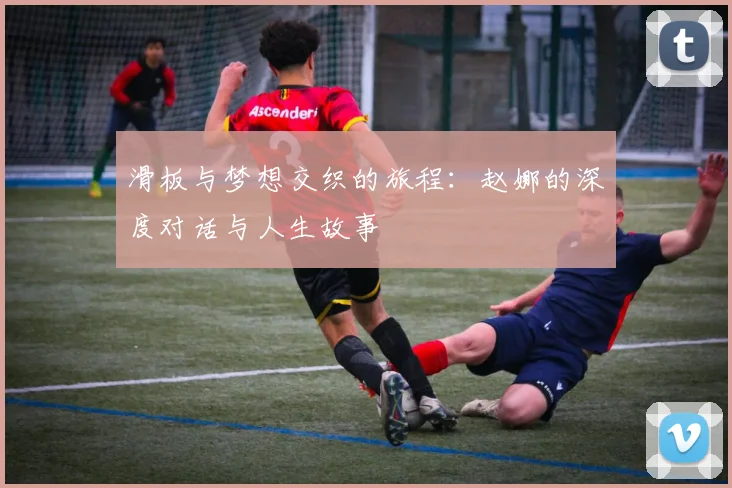 滑板与梦想交织的旅程：赵娜的深度对话与人生故事
