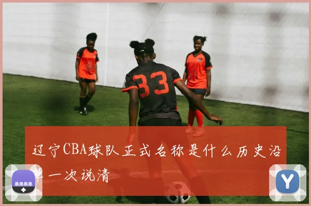 辽宁CBA球队正式名称是什么历史沿革一次说清