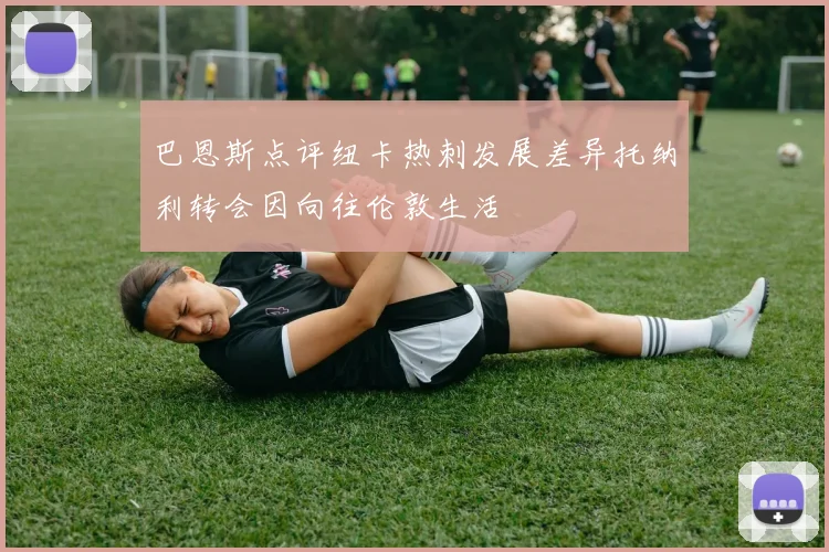 巴恩斯点评纽卡热刺发展差异托纳利转会因向往伦敦生活