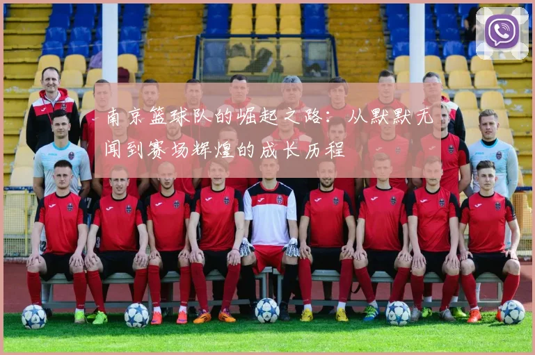南京篮球队的崛起之路：从默默无闻到赛场辉煌的成长历程