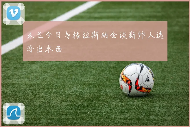 米兰今日与格拉斯纳会谈新帅人选浮出水面