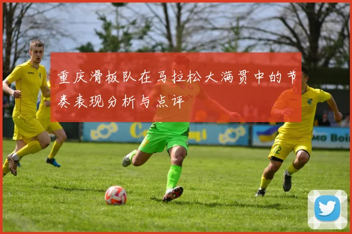 重庆滑板队在马拉松大满贯中的节奏表现分析与点评