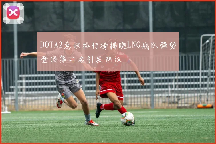 DOTA2意识排行榜揭晓LNG战队强势登顶第二名引发热议