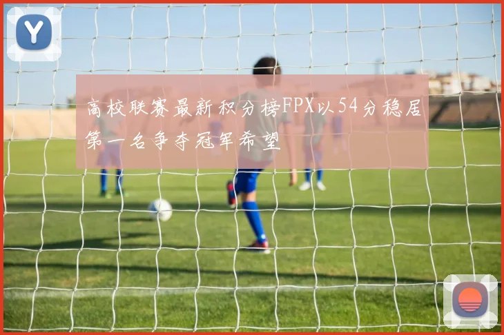 高校联赛最新积分榜FPX以54分稳居第一名争夺冠军希望