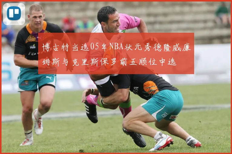 博古特当选05年NBA状元秀德隆威廉姆斯与克里斯保罗前五顺位中选