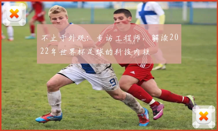 不止于外观：专访工程师，解读2022年世界杯足球的科技内核