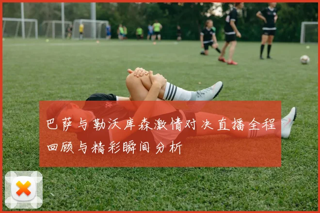 巴萨与勒沃库森激情对决直播全程回顾与精彩瞬间分析