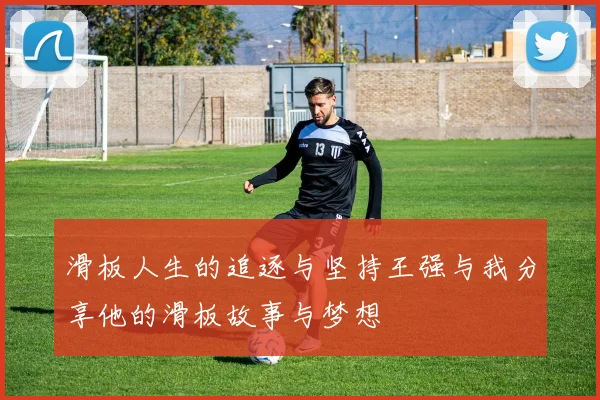 滑板人生的追逐与坚持王强与我分享他的滑板故事与梦想