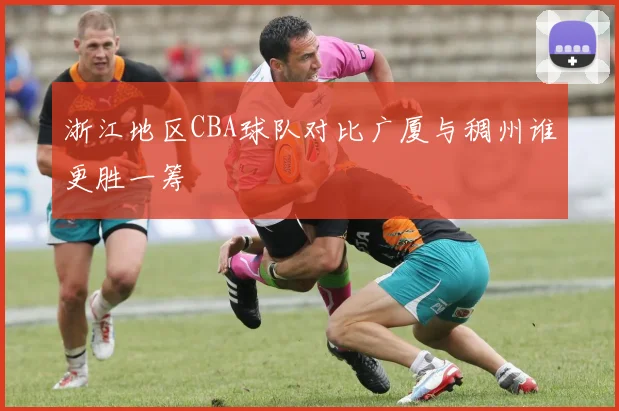 浙江地区CBA球队对比广厦与稠州谁更胜一筹